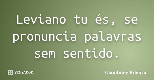 Leviano tu és, se pronuncia palavras sem sentido.... Frase de Claudiney Ribeiro.