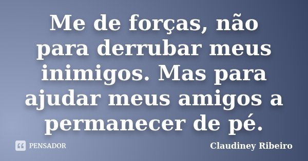 Me de forças, não para derrubar meus inimigos. Mas para ajudar meus amigos a permanecer de pé.... Frase de Claudiney Ribeiro.