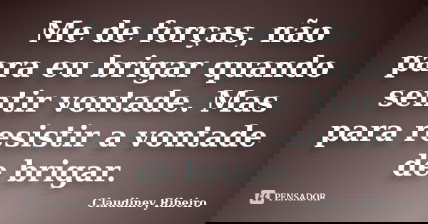Me de forças, não para eu brigar quando sentir vontade. Mas para resistir a vontade de brigar.... Frase de Claudiney Ribeiro.