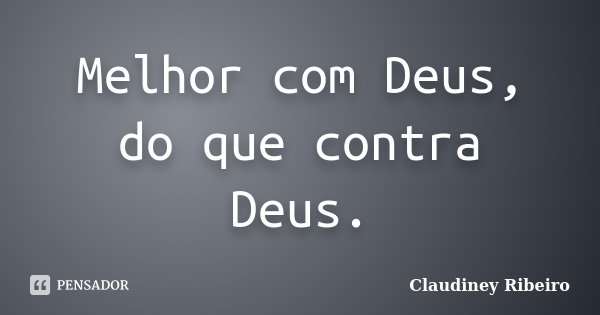 Melhor com Deus, do que contra Deus.... Frase de Claudiney Ribeiro.