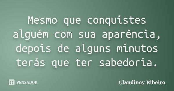 Mesmo que conquistes alguém com sua aparência, depois de alguns minutos terás que ter sabedoria.... Frase de Claudiney Ribeiro.