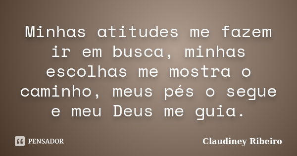 Minhas atitudes me fazem ir em busca, minhas escolhas me mostra o caminho, meus pés o segue e meu Deus me guia.... Frase de Claudiney Ribeiro.