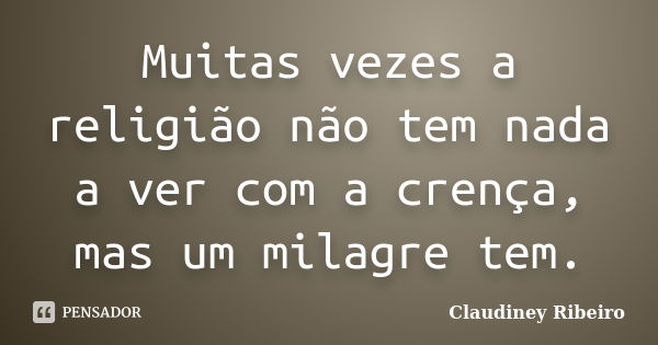 Muitas vezes a religião não tem nada a ver com a crença, mas um milagre tem.... Frase de Claudiney Ribeiro.