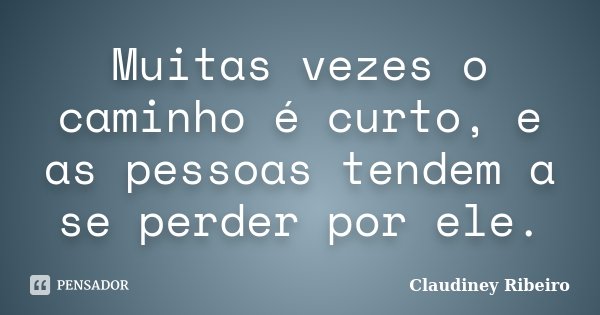 Muitas vezes o caminho é curto, e as pessoas tendem a se perder por ele.... Frase de Claudiney Ribeiro.