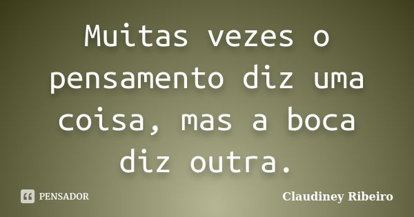 Muitas vezes o pensamento diz uma coisa, mas a boca diz outra.... Frase de Claudiney Ribeiro.