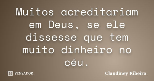 Muitos acreditariam em Deus, se ele dissesse que tem muito dinheiro no céu.... Frase de Claudiney Ribeiro.