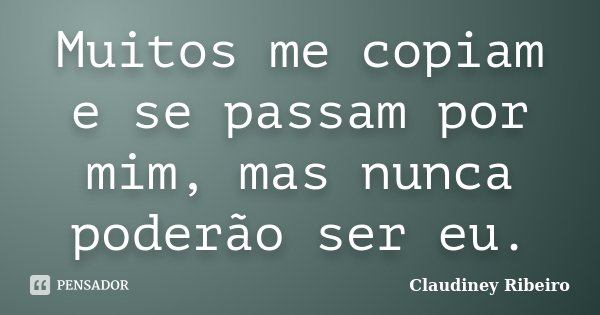 Muitos me copiam e se passam por mim, mas nunca poderão ser eu.... Frase de Claudiney Ribeiro.
