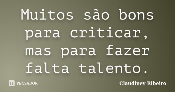 Muitos são bons para criticar, mas para fazer falta talento.... Frase de Claudiney Ribeiro.