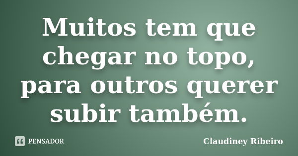 Muitos tem que chegar no topo, para outros querer subir também.... Frase de Claudiney Ribeiro.