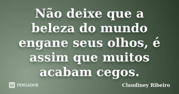 Não deixe que a beleza do mundo engane seus olhos, é assim que muitos acabam cegos.... Frase de Claudiney Ribeiro.