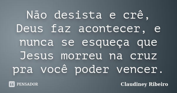 Não desista e crê, Deus faz acontecer, e nunca se esqueça que Jesus morreu na cruz pra você poder vencer.... Frase de Claudiney Ribeiro.