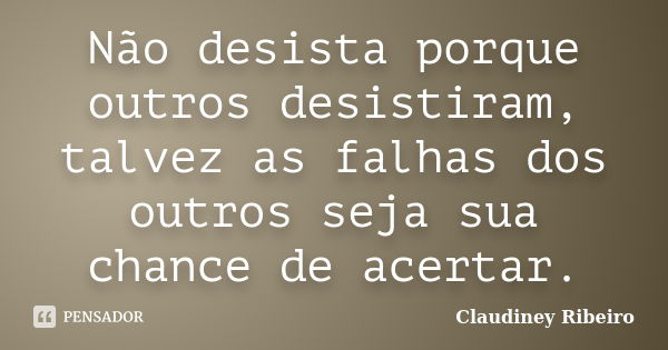 Não desista porque outros desistiram, talvez as falhas dos outros seja sua chance de acertar.... Frase de Claudiney Ribeiro.