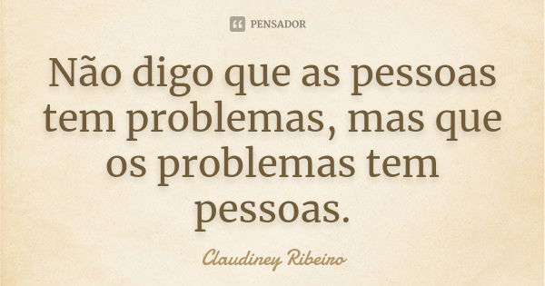 Não digo que as pessoas tem problemas, mas que os problemas tem pessoas.... Frase de Claudiney Ribeiro.