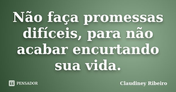 Não faça promessas difíceis, para não acabar encurtando sua vida.... Frase de Claudiney Ribeiro.