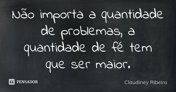 Não importa a quantidade de problemas, a quantidade de fé tem que ser maior.... Frase de Claudiney Ribeiro.