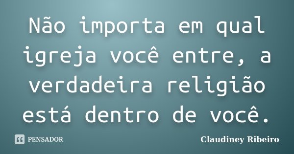 Não importa em qual igreja você entre, a verdadeira religião está dentro de você.... Frase de Claudiney Ribeiro.