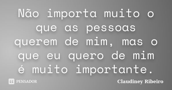 Não importa muito o que as pessoas querem de mim, mas o que eu quero de mim é muito importante.... Frase de Claudiney Ribeiro.