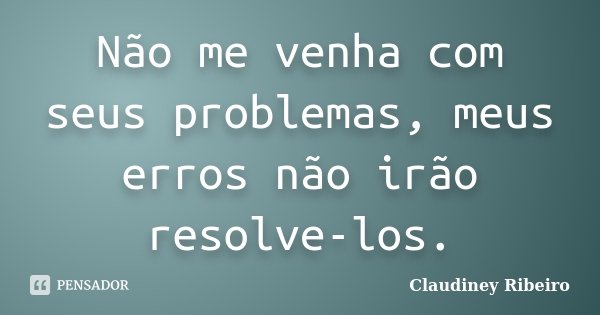 Não me venha com seus problemas, meus erros não irão resolve-los.... Frase de Claudiney Ribeiro.