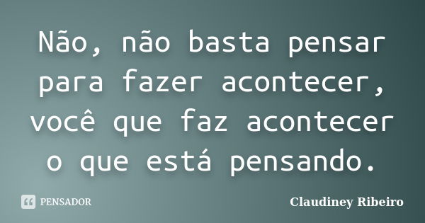 Não, não basta pensar para fazer acontecer, você que faz acontecer o que está pensando.... Frase de Claudiney Ribeiro.