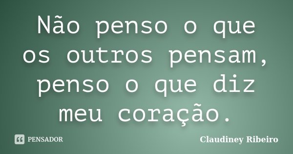 Não penso o que os outros pensam, penso o que diz meu coração.... Frase de Claudiney Ribeiro.