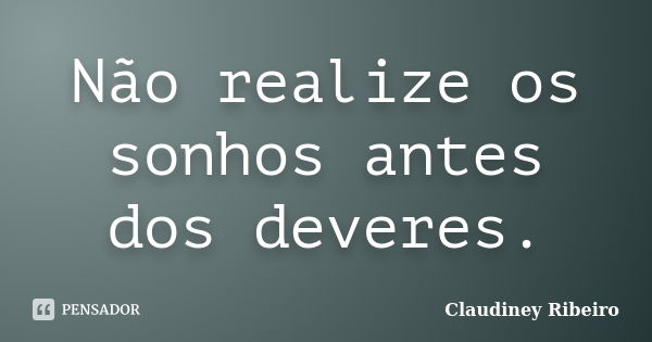 Não realize os sonhos antes dos deveres.... Frase de Claudiney Ribeiro.