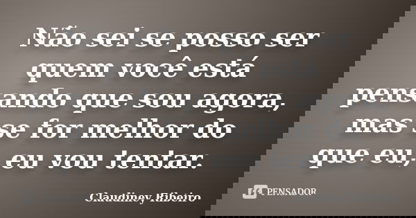 Não sei se posso ser quem você está pensando que sou agora, mas se for melhor do que eu, eu vou tentar.... Frase de Claudiney Ribeiro.