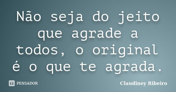 Não seja do jeito que agrade a todos, o original é o que te agrada.... Frase de Claudiney Ribeiro.