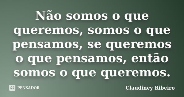 Não somos o que queremos, somos o que pensamos, se queremos o que pensamos, então somos o que queremos.... Frase de Claudiney Ribeiro.