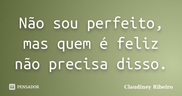 Não sou perfeito, mas quem é feliz não precisa disso.... Frase de Claudiney Ribeiro.