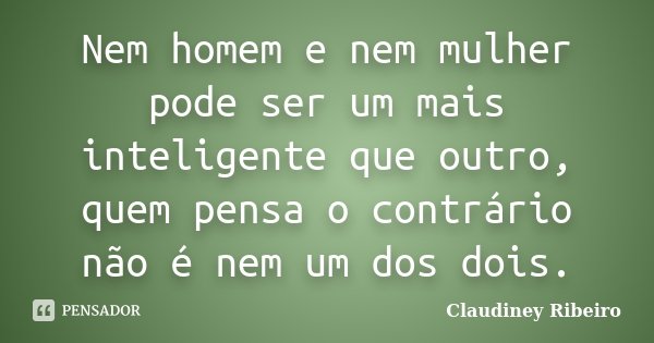 Nem homem e nem mulher pode ser um mais inteligente que outro, quem pensa o contrário não é nem um dos dois.... Frase de Claudiney Ribeiro.