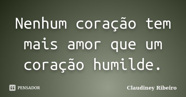 Nenhum coração tem mais amor que um coração humilde.... Frase de Claudiney Ribeiro.