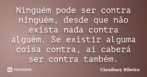 Ninguém pode ser contra ninguém, desde que não exista nada contra alguém. Se existir alguma coisa contra, ai caberá ser contra também.... Frase de Claudiney Ribeiro.