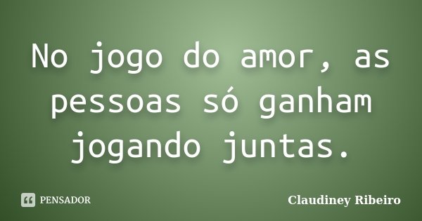No jogo do amor, as pessoas só ganham jogando juntas.... Frase de Claudiney Ribeiro.
