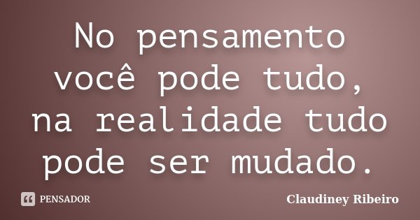 No pensamento você pode tudo, na realidade tudo pode ser mudado.... Frase de Claudiney Ribeiro.