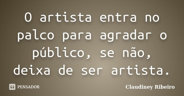 O artista entra no palco para agradar o público, se não, deixa de ser artista.... Frase de Claudiney Ribeiro.