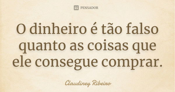 O dinheiro é tão falso quanto as coisas que ele consegue comprar.... Frase de Claudiney Ribeiro.