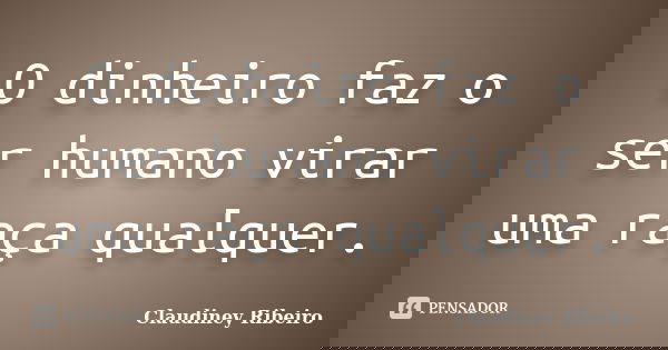 O dinheiro faz o ser humano virar uma raça qualquer.... Frase de Claudiney Ribeiro.