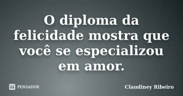 O diploma da felicidade mostra que você se especializou em amor.... Frase de Claudiney Ribeiro.