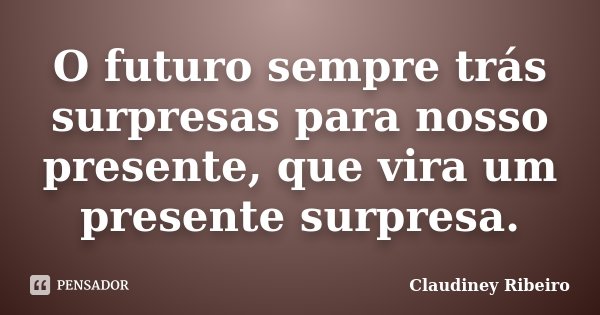 O futuro sempre trás surpresas para nosso presente, que vira um presente surpresa.... Frase de Claudiney Ribeiro.