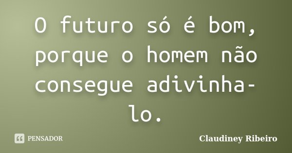 O futuro só é bom, porque o homem não consegue adivinha-lo.... Frase de Claudiney Ribeiro.