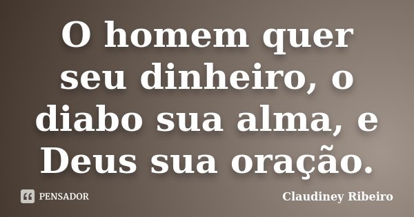 O homem quer seu dinheiro, o diabo sua alma, e Deus sua oração.... Frase de Claudiney Ribeiro.