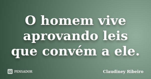 O homem vive aprovando leis que convém a ele.... Frase de Claudiney Ribeiro.