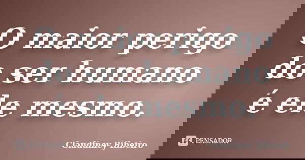 O maior perigo do ser humano é ele mesmo.... Frase de Claudiney Ribeiro.