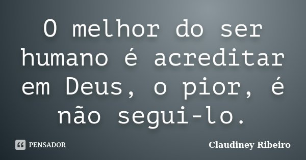 O melhor do ser humano é acreditar em Deus, o pior, é não segui-lo.... Frase de Claudiney Ribeiro.