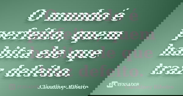 O mundo é perfeito, quem habita ele que traz defeito.... Frase de Claudiney Ribeiro.