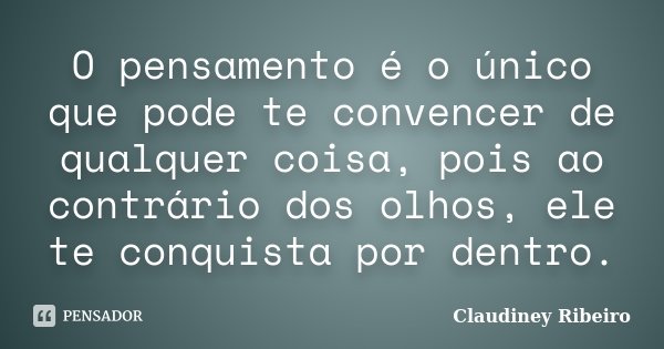 O pensamento é o único que pode te convencer de qualquer coisa, pois ao contrário dos olhos, ele te conquista por dentro.... Frase de Claudiney Ribeiro.