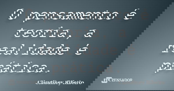 O pensamento é teoria, a realidade é prática.... Frase de Claudiney Ribeiro.