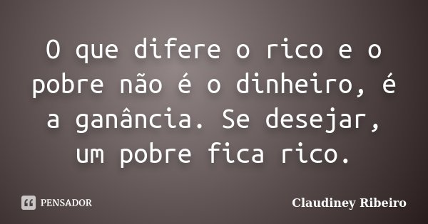 O que difere o rico e o pobre não é o dinheiro, é a ganância. Se desejar, um pobre fica rico.... Frase de Claudiney Ribeiro.