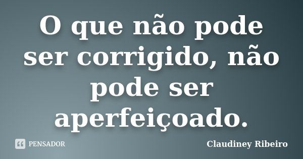 O que não pode ser corrigido, não pode ser aperfeiçoado.... Frase de Claudiney Ribeiro.