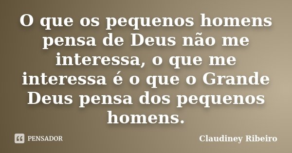 O que os pequenos homens pensa de Deus não me interessa, o que me interessa é o que o Grande Deus pensa dos pequenos homens.... Frase de Claudiney Ribeiro.
